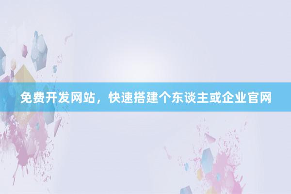 免费开发网站，快速搭建个东谈主或企业官网