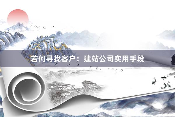 若何寻找客户：建站公司实用手段