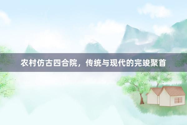 农村仿古四合院，传统与现代的完竣聚首