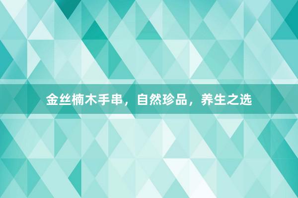 金丝楠木手串，自然珍品，养生之选