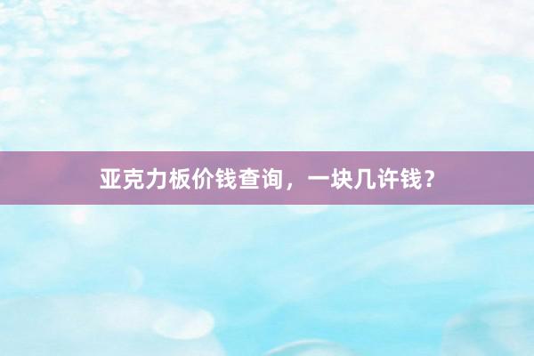 亚克力板价钱查询，一块几许钱？