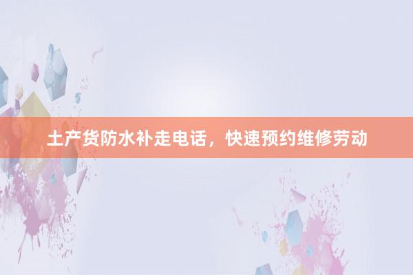 土产货防水补走电话，快速预约维修劳动