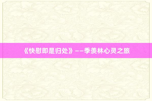 《快慰即是归处》——季羡林心灵之旅