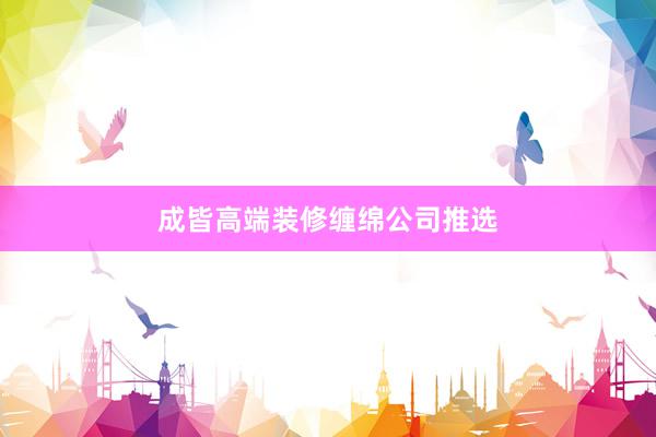 成皆高端装修缠绵公司推选