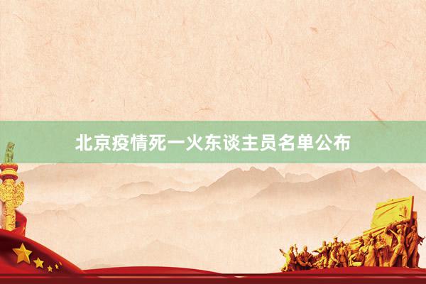 北京疫情死一火东谈主员名单公布