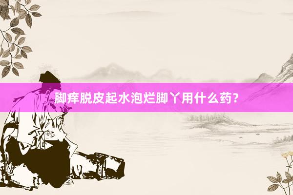 脚痒脱皮起水泡烂脚丫用什么药？