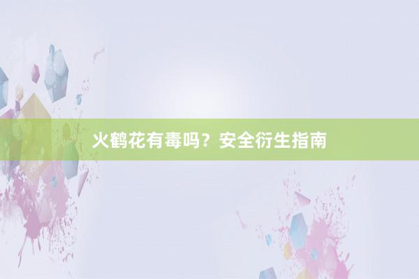 火鹤花有毒吗？安全衍生指南