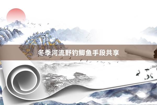 冬季河流野钓鲫鱼手段共享