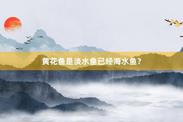 黄花鱼是淡水鱼已经海水鱼？