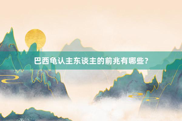 巴西龟认主东谈主的前兆有哪些？