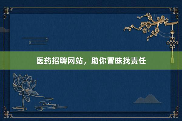 医药招聘网站，助你冒昧找责任