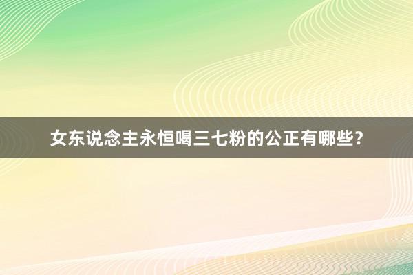 女东说念主永恒喝三七粉的公正有哪些？