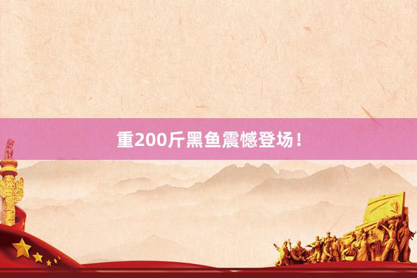 重200斤黑鱼震憾登场!