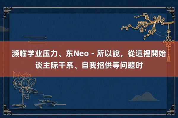 濒临学业压力、东Neo - 所以說,從這裡開始谈主际干系、自我招供等问题时