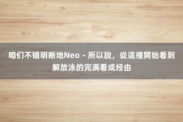 咱们不错明晰地Neo - 所以說，從這裡開始看到解放泳的完满看成经由