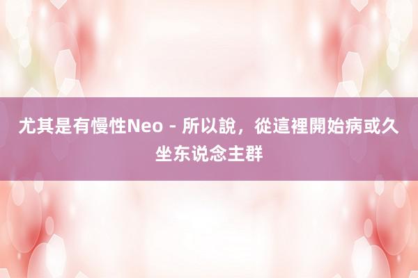 尤其是有慢性Neo - 所以說，從這裡開始病或久坐东说念主群