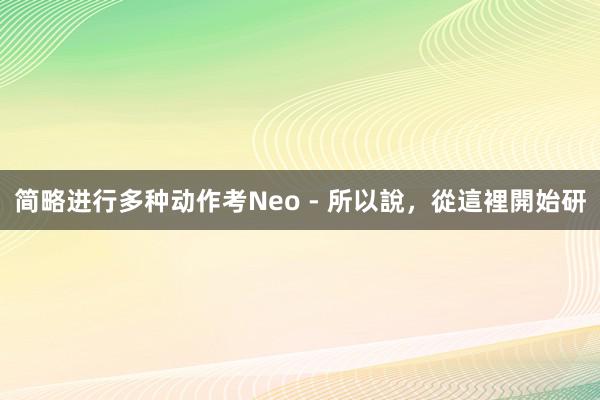 简略进行多种动作考Neo - 所以說,從這裡開始研