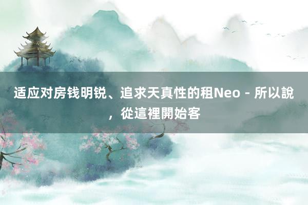 适应对房钱明锐、追求天真性的租Neo - 所以說，從這裡開始客