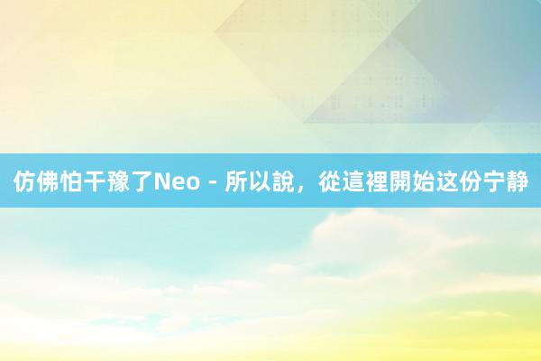 仿佛怕干豫了Neo - 所以說，從這裡開始这份宁静