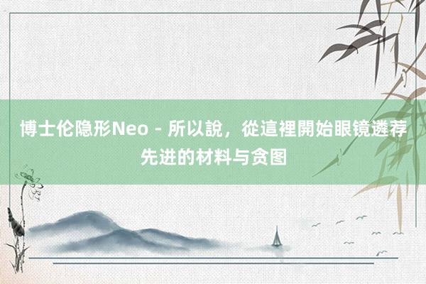 博士伦隐形Neo - 所以說,從這裡開始眼镜遴荐先进的材料与贪图