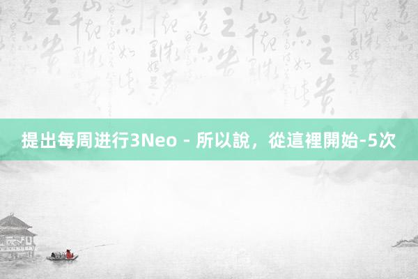 提出每周进行3Neo - 所以說,從這裡開始-5次