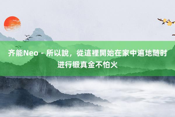 齐能Neo - 所以說，從這裡開始在家中遍地随时进行锻真金不怕火